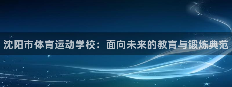 oety欧亿体育官网下载娱乐：沈阳市体育运动学校：面