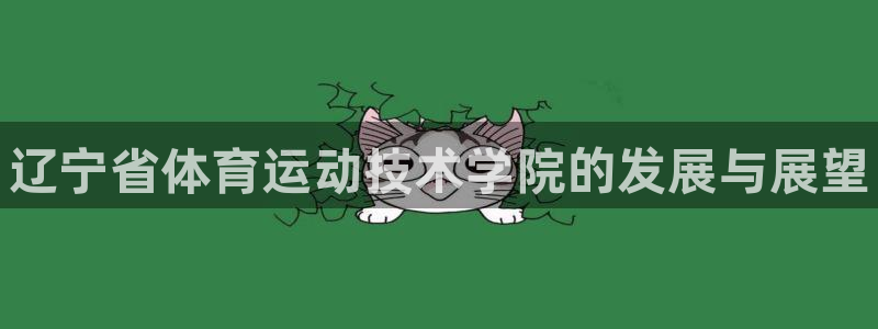 欧亿体育官方集团官网：辽宁省体育运动技术学院的发展与