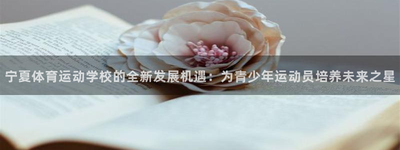 欧亿体育官方正版app娱乐平台：宁夏体育运动学校的全新发展机