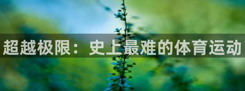 欧亿体育官方平台体育：超越极限：史上最难的体育运动