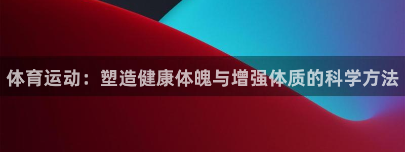oety欧亿体育官网下载平台APP：体育运动：塑造健康体魄与