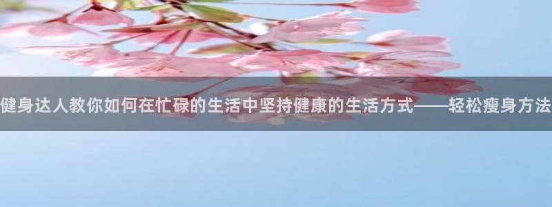 oe欧亿网站：健身达人教你如何在忙碌