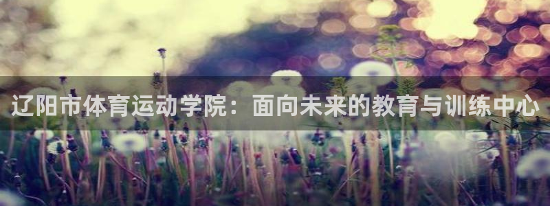 OE欧亿|官网：辽阳市体育运动学院：